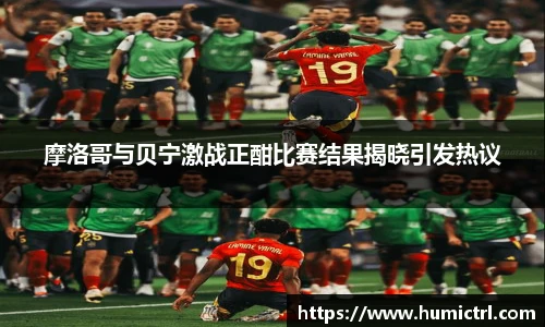 摩洛哥与贝宁激战正酣比赛结果揭晓引发热议