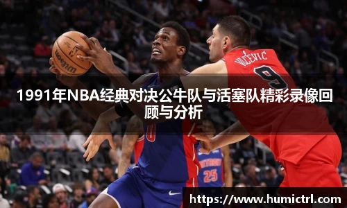 1991年NBA经典对决公牛队与活塞队精彩录像回顾与分析