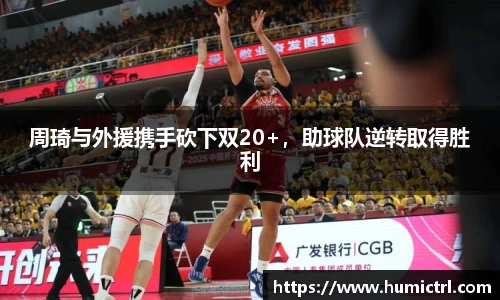 周琦与外援携手砍下双20+，助球队逆转取得胜利