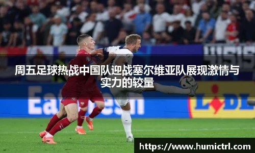 周五足球热战中国队迎战塞尔维亚队展现激情与实力的较量