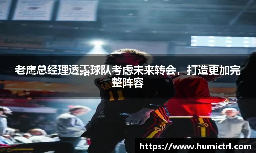 老鹰总经理透露球队考虑未来转会，打造更加完整阵容
