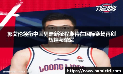 郭艾伦领衔中国男篮新征程期待在国际赛场再创辉煌与荣耀