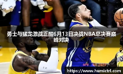 勇士与猛龙激战正酣6月13日决战NBA总决赛巅峰对决