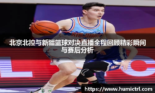 北京北控与新疆篮球对决直播全程回顾精彩瞬间与赛后分析
