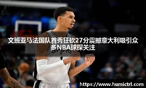 文班亚马法国队首秀狂砍27分震撼意大利吸引众多NBA球探关注