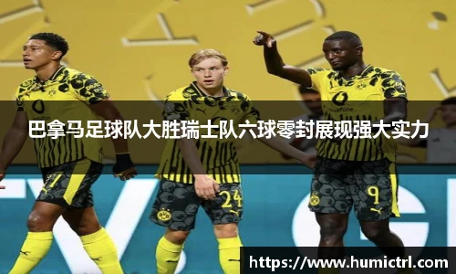 巴拿马足球队大胜瑞士队六球零封展现强大实力